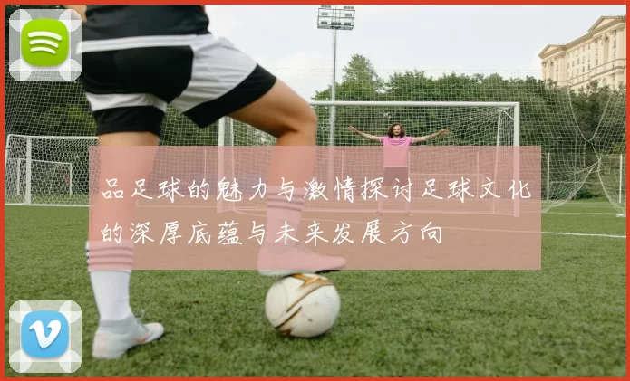 品足球的魅力与激情探讨足球文化的深厚底蕴与未来发展方向