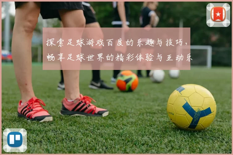 探索足球游戏百度的乐趣与技巧，畅享足球世界的精彩体验与互动乐趣