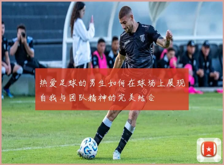 热爱足球的男生如何在球场上展现自我与团队精神的完美结合