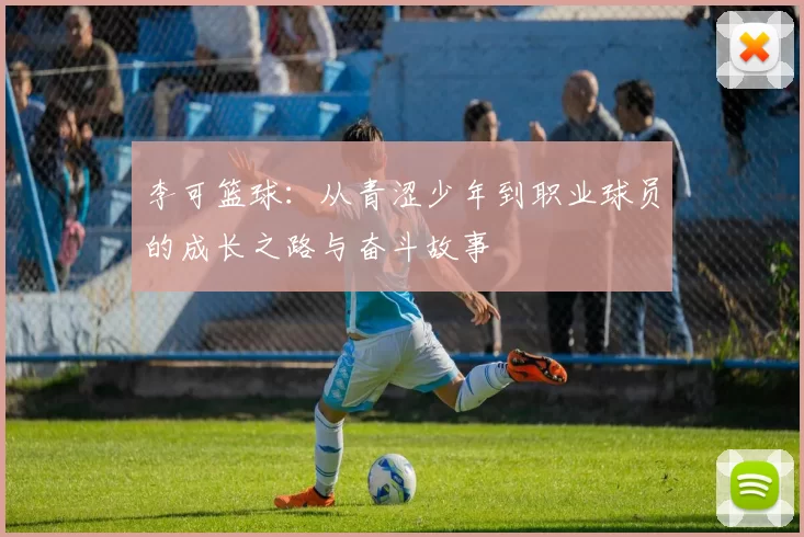 李可篮球：从青涩少年到职业球员的成长之路与奋斗故事