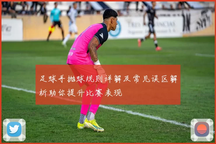 足球手抛球规则详解及常见误区解析助你提升比赛表现