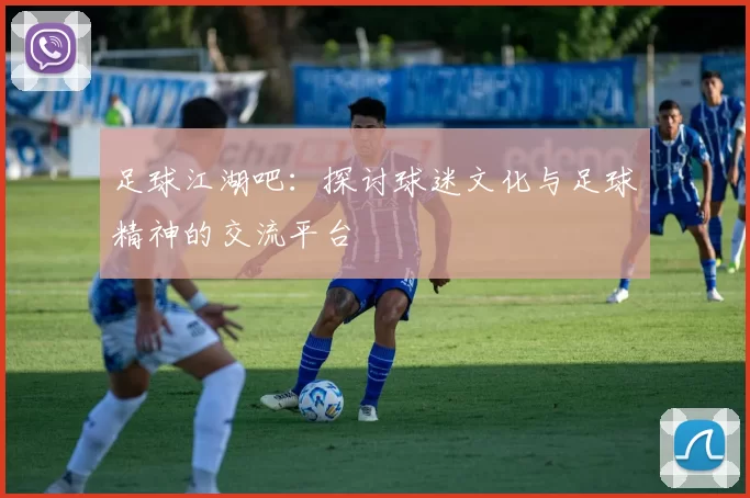 足球江湖吧：探讨球迷文化与足球精神的交流平台