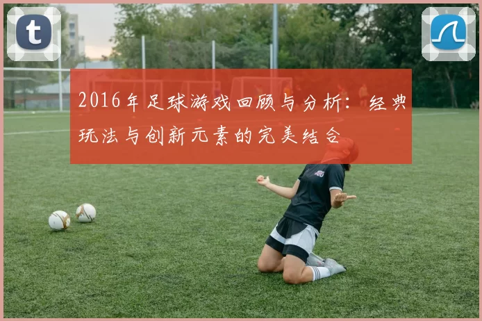 2016年足球游戏回顾与分析：经典玩法与创新元素的完美结合