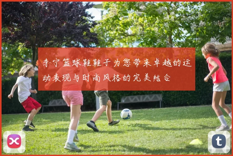 李宁篮球鞋鞋子为您带来卓越的运动表现与时尚风格的完美结合