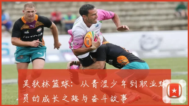 吴秋林篮球：从青涩少年到职业球员的成长之路与奋斗故事