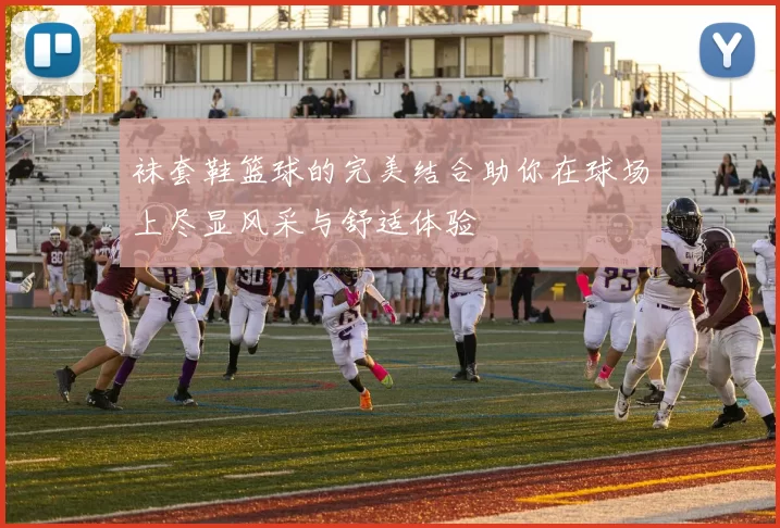 袜套鞋篮球的完美结合助你在球场上尽显风采与舒适体验