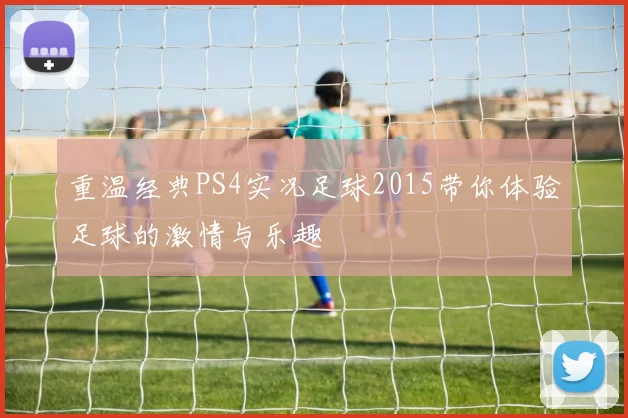 重温经典PS4实况足球2015带你体验足球的激情与乐趣