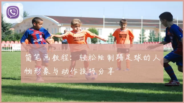 简笔画教程：轻松绘制踢足球的人物形象与动作技巧分享